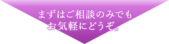 まずはご相談のみでも​お気軽にどうぞ。