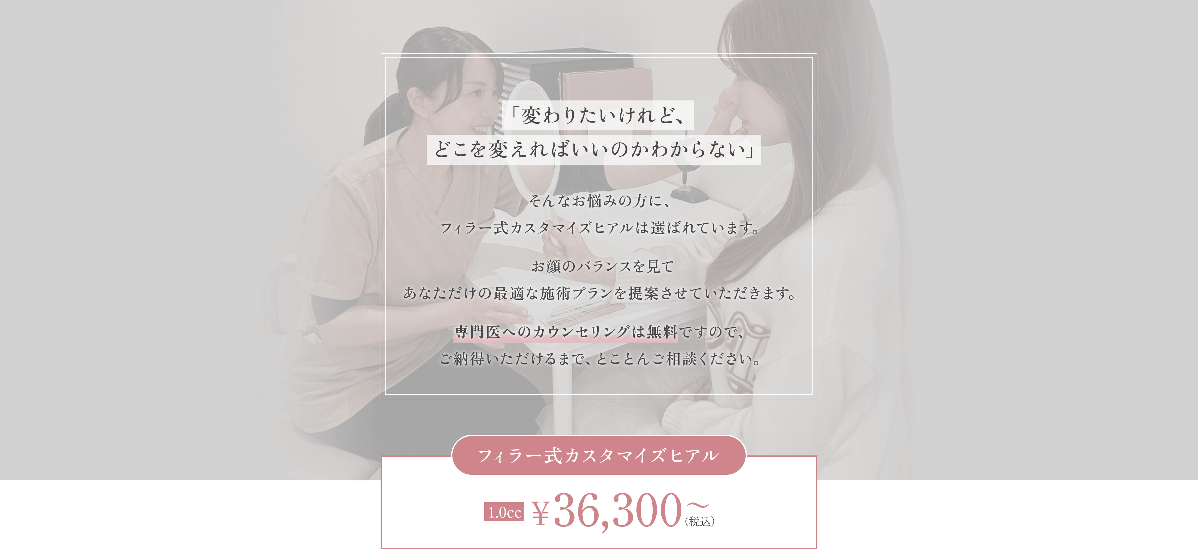 「変わりたいけれど、どこを変えればいいのかわからない」 フィラー式カスタマイズヒアル 36,300円～(税込)
