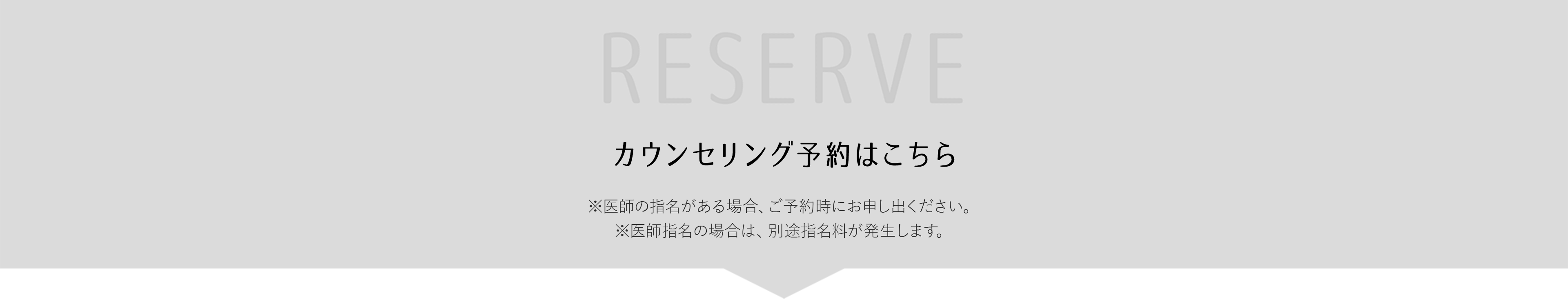 RESERVE カウンセリング予約はこちら ※医師の指名がある場合、ご予約時にお申し出ください。※医師指名の場合は、別途指名料が発生します。