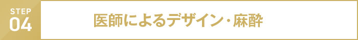 step04 医師によるデザイン・麻酔