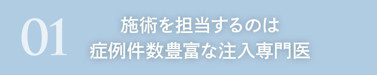 01 施術を担当するのは症例件数豊富な注入専門医