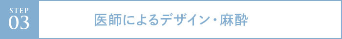 step03 医師によるデザイン・麻酔