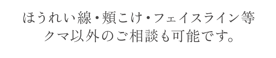 ほうれい線・頬こけ・フェイスライン等クマ以外のご相談も可能です。